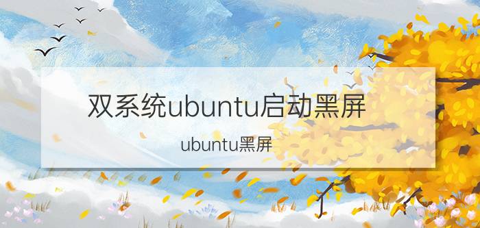 双系统ubuntu启动黑屏 ubuntu黑屏。怎么办？